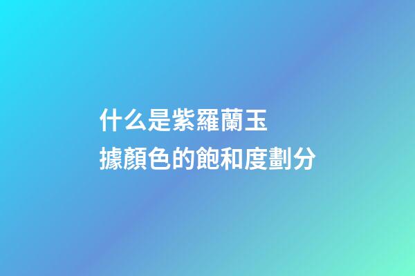 什么是紫羅蘭玉  據顏色的飽和度劃分